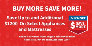 Buy More Save More Save up to and additional $1200 on select appliances and mattresses