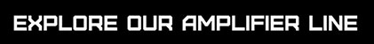 Explore Our Amplifier Line Explore Our Amplifier Line