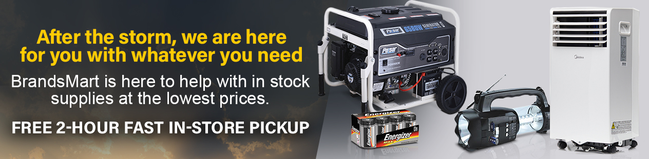 THE POWER YOU NEED For Fast Recovery After the Storm BrandsMart is here to help with in stock supplies at the lowest prices.