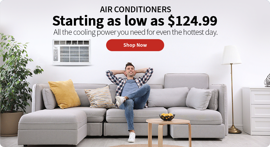Air Conditioners Starting as low as $124.99 All the cooling power you need for even the hottest day. Shop Now