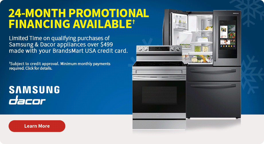 Best Gifts. Lowest Prices. 24-Month Promotional Financing Available. Limited Time on qualifying purchases of Samsung & Dacor appliances over $499 made with your Brandsmart USA credit card. Shop Now